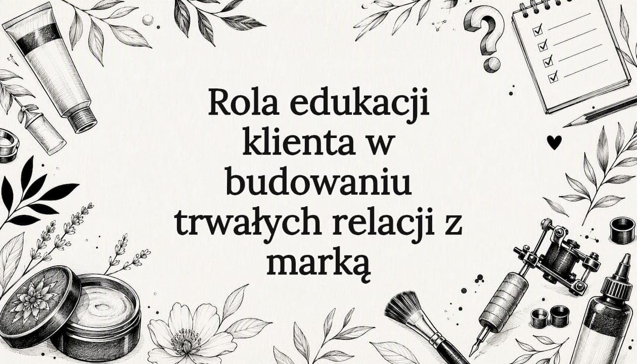 Rola edukacji klienta w budowaniu trwałych relacji z marką